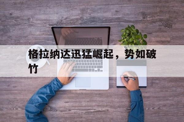 关于格拉纳达迅猛崛起，势如破竹的信息